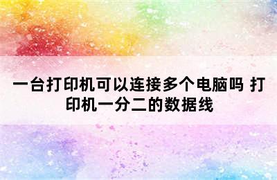 一台打印机可以连接多个电脑吗 打印机一分二的数据线